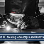 WHAT IS TIG WELDING: ADVANTAGES AND DISADVANTAGES