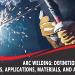 Arc Welding Basic: Definition, Process, Types, Applications, Materials, and Advantages