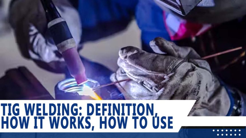 TIG Welding Basic: Definition, How it Works, How to Use, and Benefits