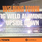 Can You TIG Weld Aluminum Upside Down?